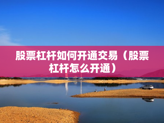 股票杠杆如何开通交易（股票杠杆怎么开通）