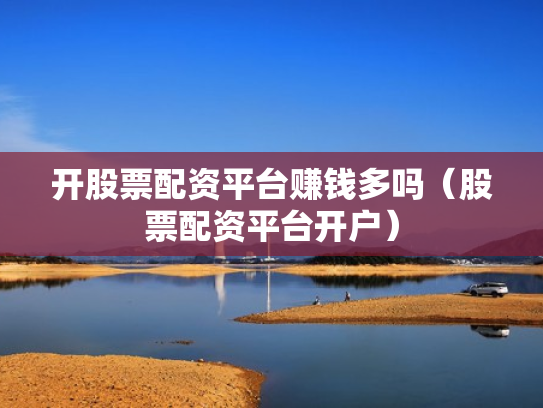 开股票配资平台赚钱多吗（股票配资平台开户）