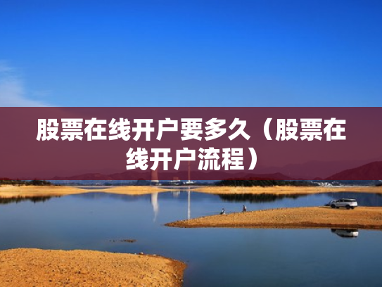 股票在线开户要多久（股票在线开户流程）