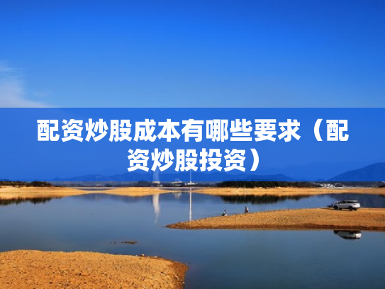 配资炒股成本有哪些要求（配资炒股投资）