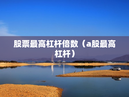股票最高杠杆倍数（a股最高杠杆）