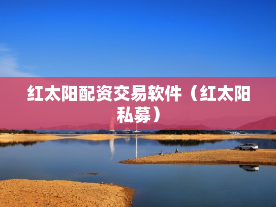 红太阳配资交易软件（红太阳私募）