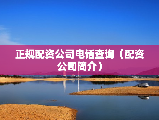 正规配资公司电话查询（配资公司简介）