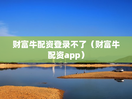 财富牛配资登录不了（财富牛配资app）