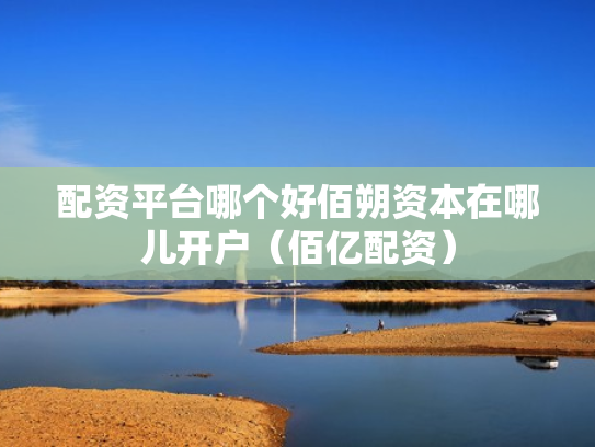配资平台哪个好佰朔资本在哪儿开户（佰亿配资）