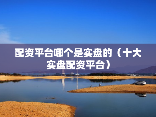 配资平台哪个是实盘的（十大实盘配资平台）