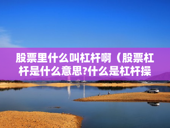 股票里什么叫杠杆啊（股票杠杆是什么意思?什么是杠杆操作）