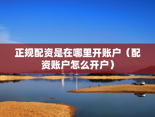 正规配资是在哪里开账户（配资账户怎么开户）