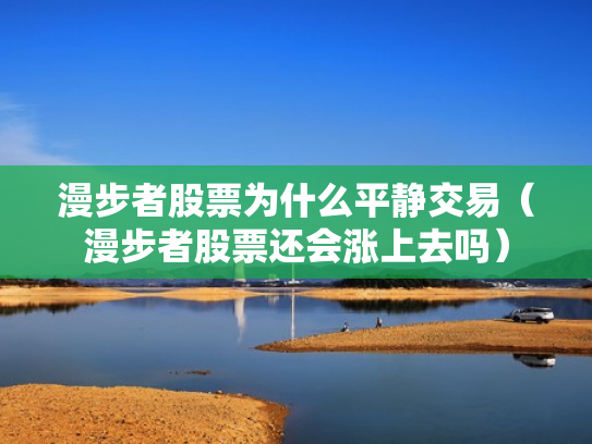 漫步者股票为什么平静交易（漫步者股票还会涨上去吗）