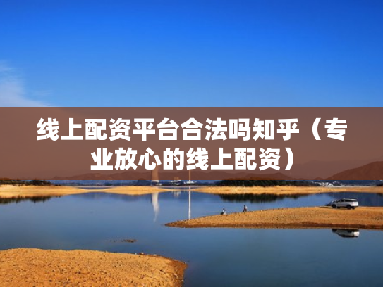 线上配资平台合法吗知乎（专业放心的线上配资）