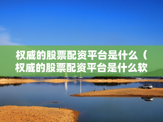 权威的股票配资平台是什么（权威的股票配资平台是什么软件）