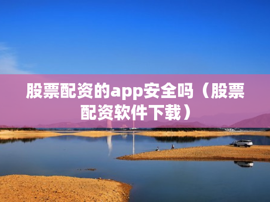 股票配资的app安全吗（股票配资软件下载）
