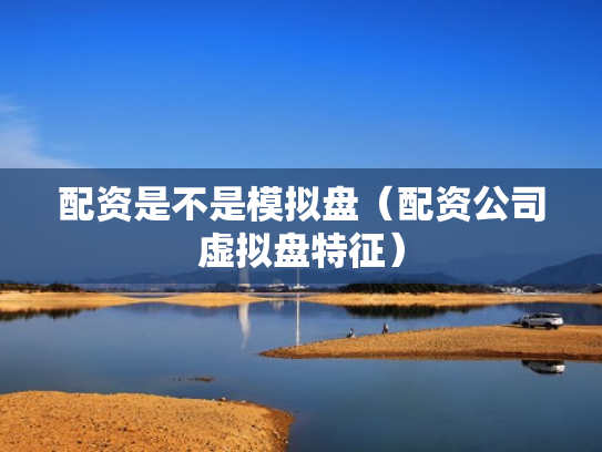 配资是不是模拟盘（配资公司虚拟盘特征）