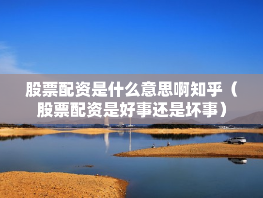 股票配资是什么意思啊知乎（股票配资是好事还是坏事）