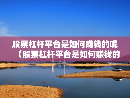 股票杠杆平台是如何赚钱的呢（股票杠杆平台是如何赚钱的呢知乎）