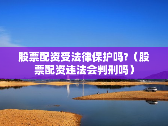 股票配资受法律保护吗?（股票配资违法会判刑吗）