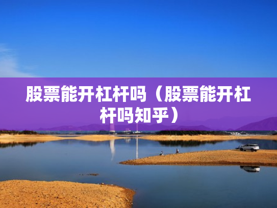股票能开杠杆吗（股票能开杠杆吗知乎）