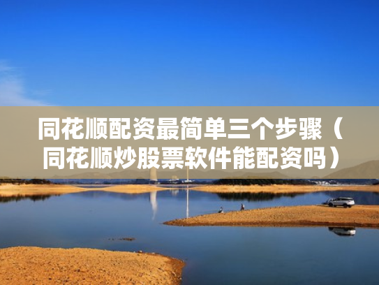 同花顺配资最简单三个步骤（同花顺炒股票软件能配资吗）