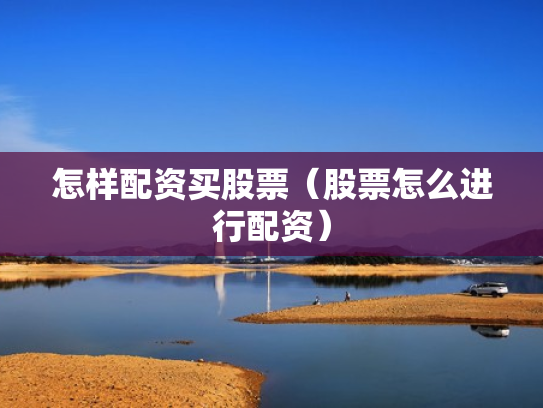 怎样配资买股票（股票怎么进行配资）