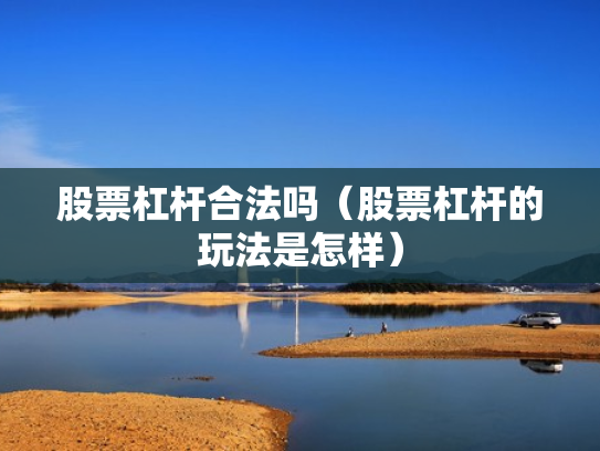 股票杠杆合法吗（股票杠杆的玩法是怎样）