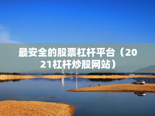 最安全的股票杠杆平台（2021杠杆炒股网站）