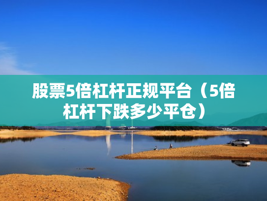 股票5倍杠杆正规平台（5倍杠杆下跌多少平仓）