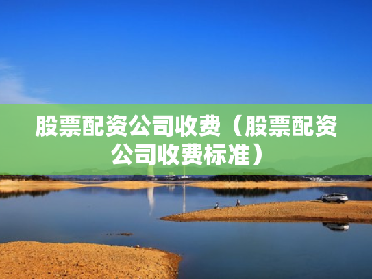 股票配资公司收费（股票配资公司收费标准）