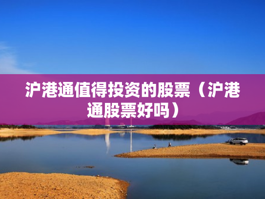 沪港通值得投资的股票（沪港通股票好吗）