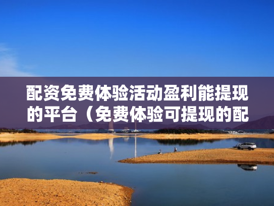 配资免费体验活动盈利能提现的平台（免费体验可提现的配资平台）