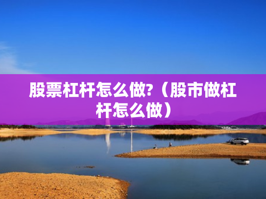股票杠杆怎么做?（股市做杠杆怎么做）