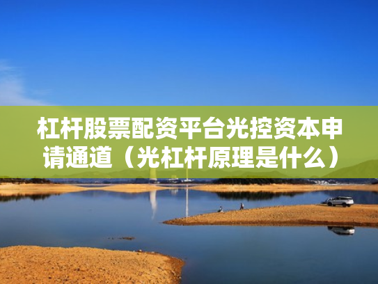杠杆股票配资平台光控资本申请通道（光杠杆原理是什么）