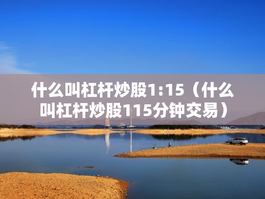 什么叫杠杆炒股1:15（什么叫杠杆炒股115分钟交易）