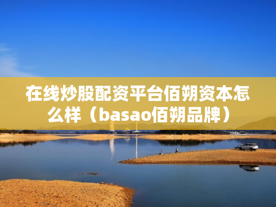 在线炒股配资平台佰朔资本怎么样（basao佰朔品牌）