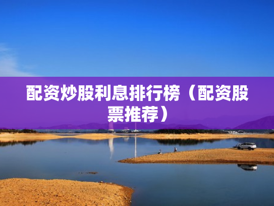 配资炒股利息排行榜（配资股票推荐）