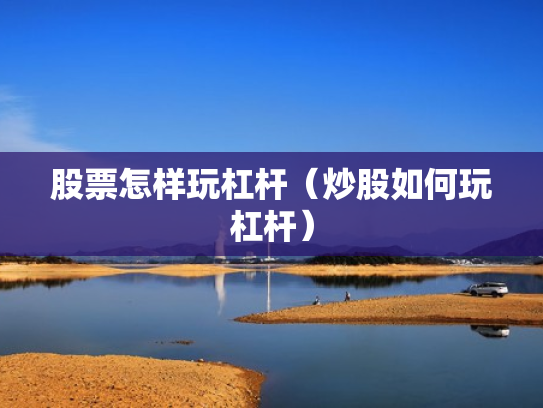 股票怎样玩杠杆（炒股如何玩杠杆）