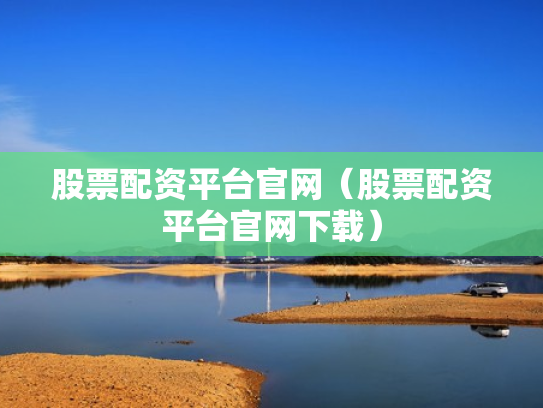 股票配资平台官网（股票配资平台官网下载）