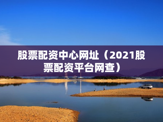 股票配资中心网址（2021股票配资平台网查）