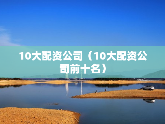 10大配资公司（10大配资公司前十名）