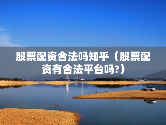 股票配资合法吗知乎（股票配资有合法平台吗?）