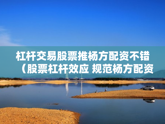 杠杆交易股票推杨方配资不错（股票杠杆效应 规范杨方配资）