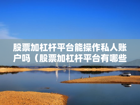 股票加杠杆平台能操作私人账户吗（股票加杠杆平台有哪些）