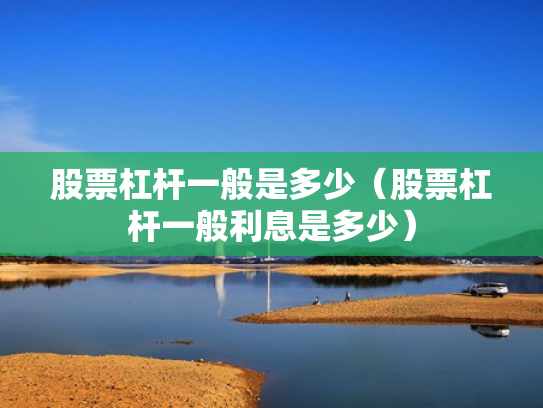 股票杠杆一般是多少（股票杠杆一般利息是多少）