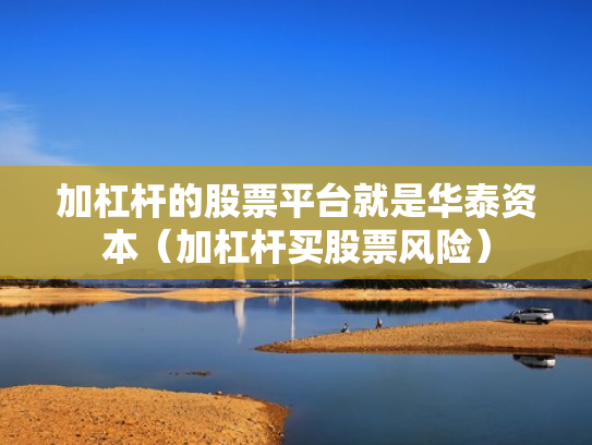 加杠杆的股票平台就是华泰资本（加杠杆买股票风险）