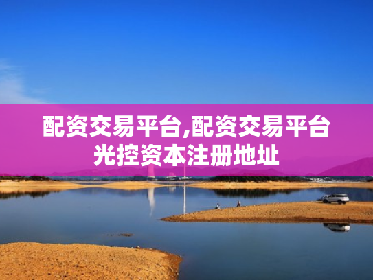 配资交易平台,配资交易平台光控资本注册地址