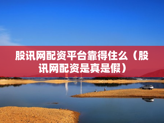 股讯网配资平台靠得住么（股讯网配资是真是假）