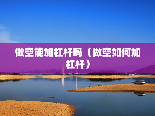 做空能加杠杆吗（做空如何加杠杆）