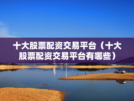 十大股票配资交易平台（十大股票配资交易平台有哪些）