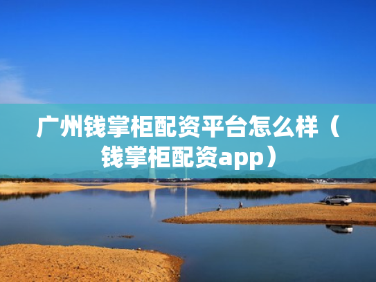广州钱掌柜配资平台怎么样（钱掌柜配资app）