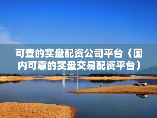 可查的实盘配资公司平台（国内可靠的实盘交易配资平台）