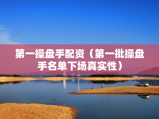 第一操盘手配资（第一批操盘手名单下场真实性）